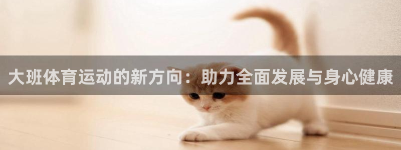 ug环球官网登录入口：大班体育运动的新方向：助力全面发展与身心健康