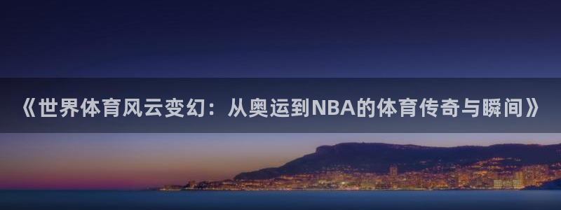 ug环球官网注册：《世界体育风云变幻：从奥运到NBA的体育传奇与瞬间》